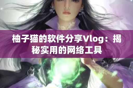 柚子猫的软件分享Vlog：揭秘实用的网络工具