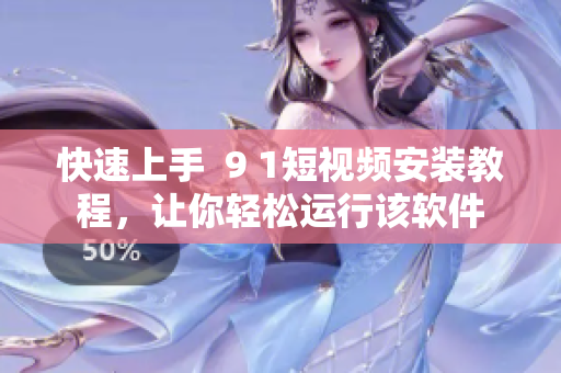 快速上手  9 1短视频安装教程，让你轻松运行该软件