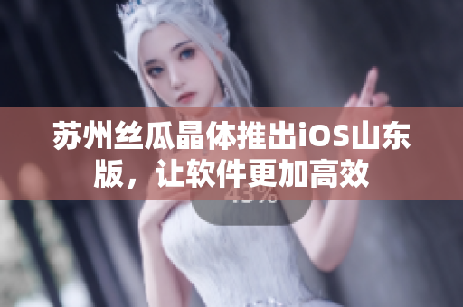 苏州丝瓜晶体推出iOS山东版，让软件更加高效