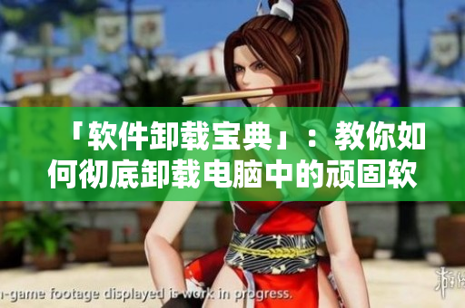 「软件卸载宝典」：教你如何彻底卸载电脑中的顽固软件！