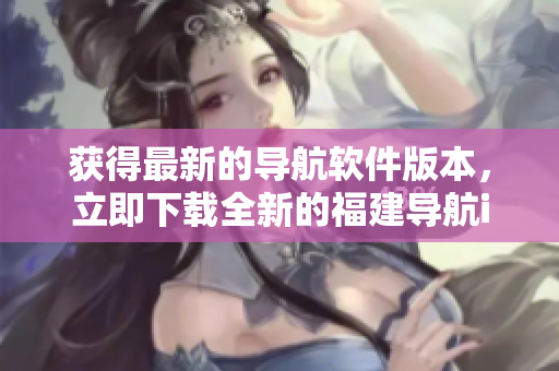 获得最新的导航软件版本，立即下载全新的福建导航iOS应用程序！