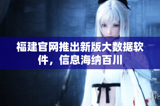 福建官网推出新版大数据软件，信息海纳百川
