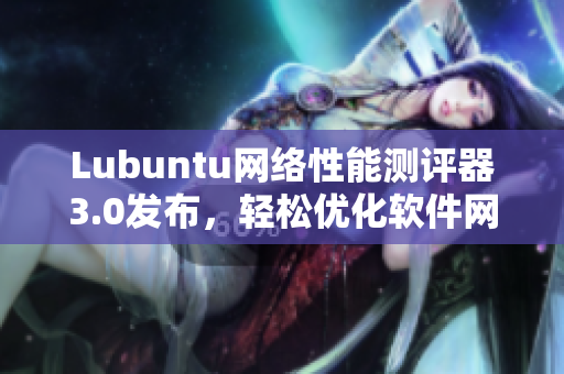 Lubuntu网络性能测评器3.0发布，轻松优化软件网络表现