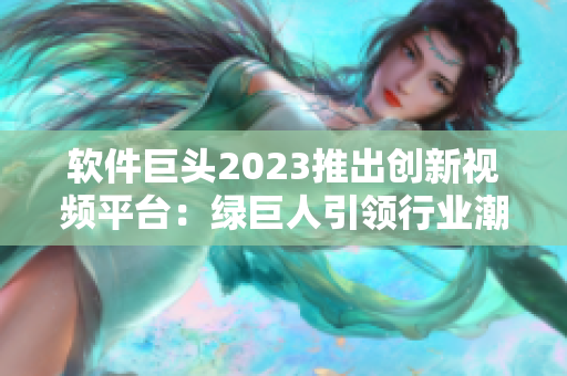 软件巨头2023推出创新视频平台：绿巨人引领行业潮流
