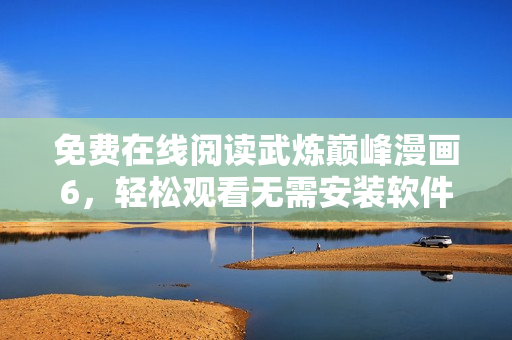 免费在线阅读武炼巅峰漫画6，轻松观看无需安装软件