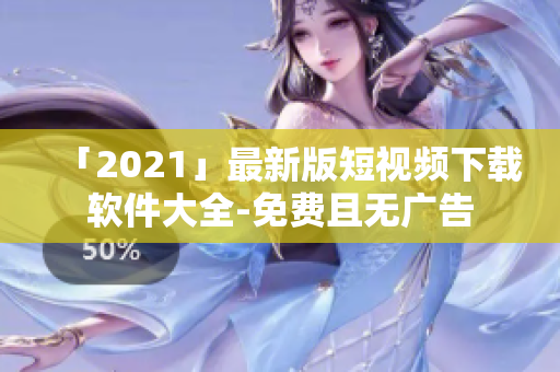 「2021」最新版短视频下载软件大全-免费且无广告