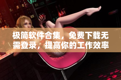 极简软件合集，免费下载无需登录，提高你的工作效率！