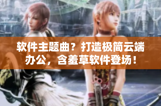 软件主题曲？打造极简云端办公，含羞草软件登场！