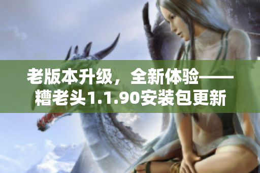 老版本升级，全新体验——糟老头1.1.90安装包更新