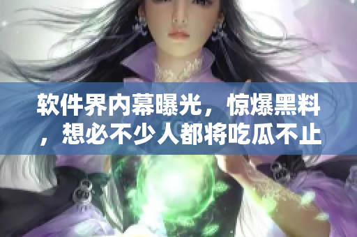 软件界内幕曝光，惊爆黑料，想必不少人都将吃瓜不止