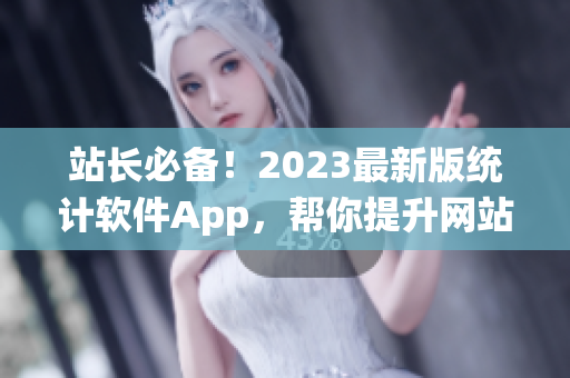 站长必备！2023最新版统计软件App，帮你提升网站数据分析效率！