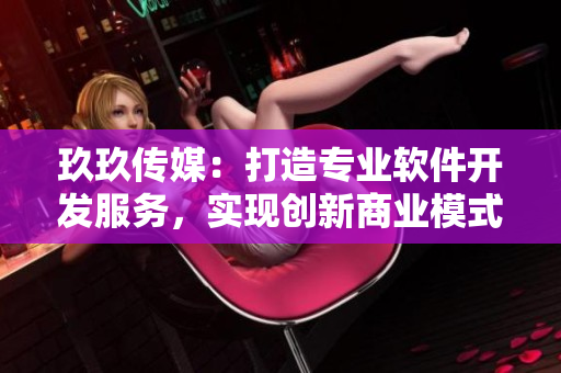 玖玖传媒：打造专业软件开发服务，实现创新商业模式