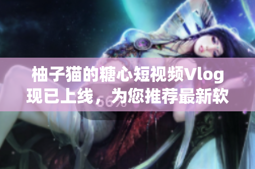 柚子猫的糖心短视频Vlog现已上线，为您推荐最新软件分享!