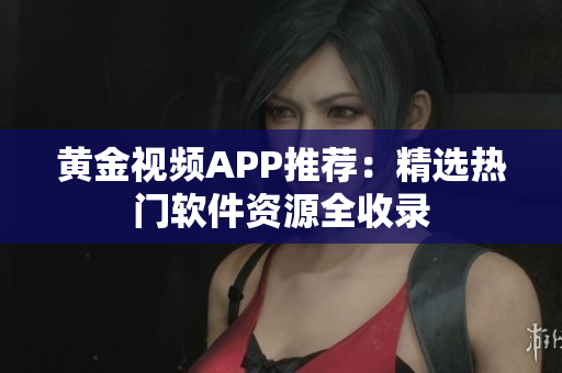 黄金视频APP推荐：精选热门软件资源全收录