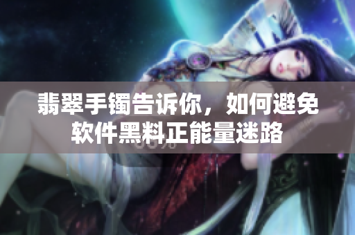 翡翠手镯告诉你，如何避免软件黑料正能量迷路