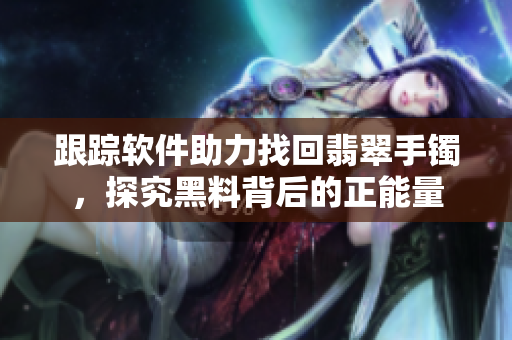 跟踪软件助力找回翡翠手镯，探究黑料背后的正能量