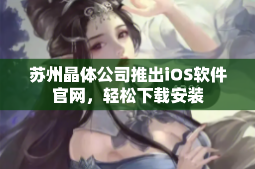 苏州晶体公司推出iOS软件官网，轻松下载安装