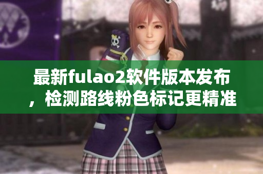 最新fulao2软件版本发布，检测路线粉色标记更精准