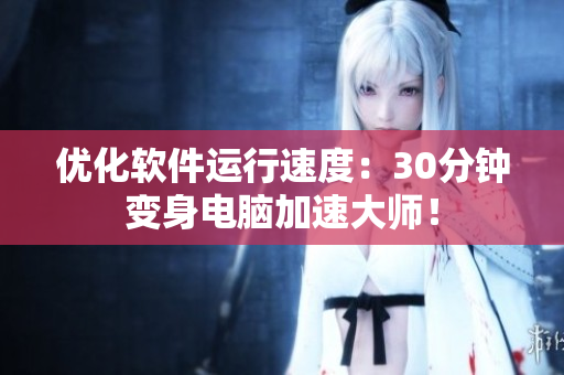 优化软件运行速度：30分钟变身电脑加速大师！
