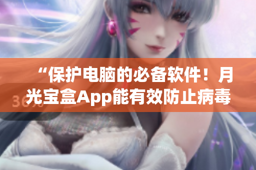 “保护电脑的必备软件！月光宝盒App能有效防止病毒侵害！”
