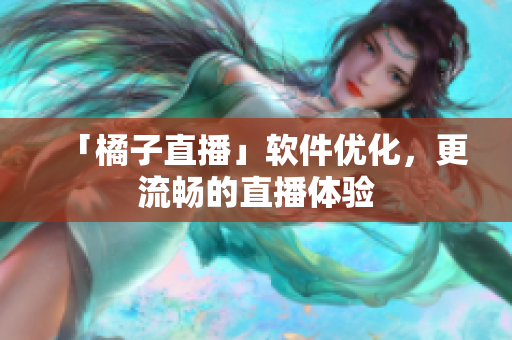 「橘子直播」软件优化，更流畅的直播体验
