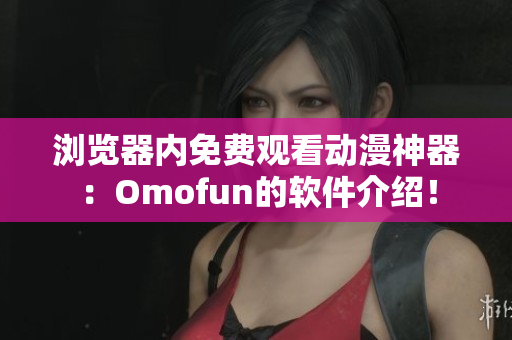 浏览器内免费观看动漫神器：Omofun的软件介绍！