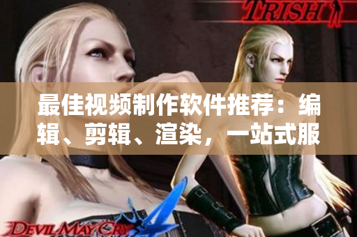 最佳视频制作软件推荐：编辑、剪辑、渲染，一站式服务！