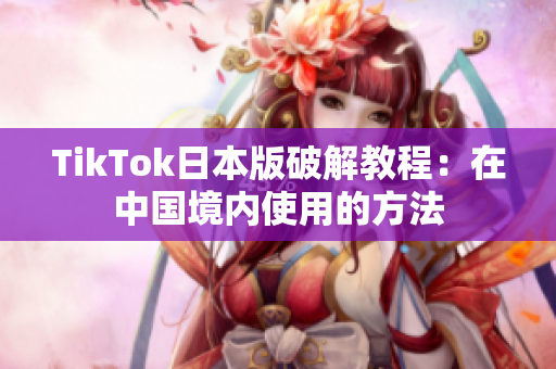 TikTok日本版破解教程：在中国境内使用的方法