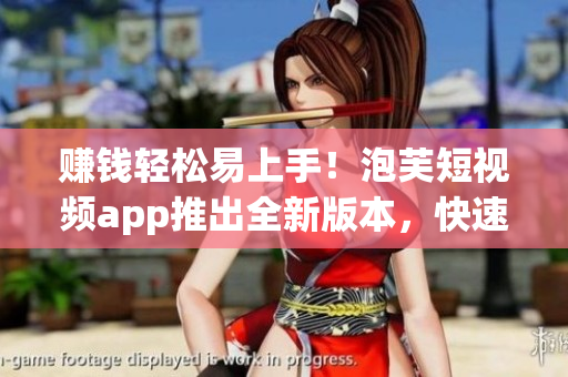 赚钱轻松易上手！泡芙短视频app推出全新版本，快速体验！