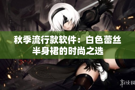 秋季流行款软件：白色蕾丝半身裙的时尚之选
