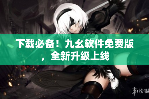 下载必备！九幺软件免费版，全新升级上线