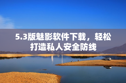 5.3版魅影软件下载，轻松打造私人安全防线