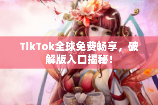 TikTok全球免费畅享，破解版入口揭秘！
