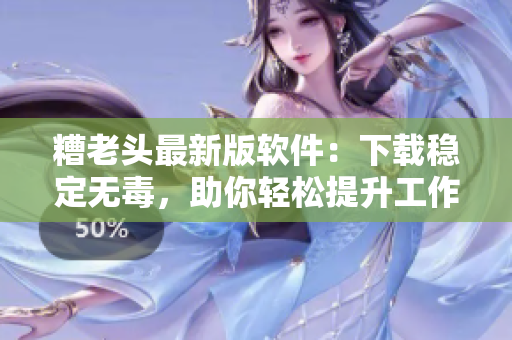 糟老头最新版软件：下载稳定无毒，助你轻松提升工作效率