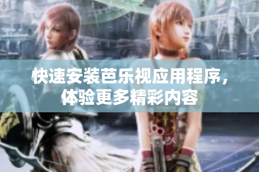 快速安装芭乐视应用程序，体验更多精彩内容