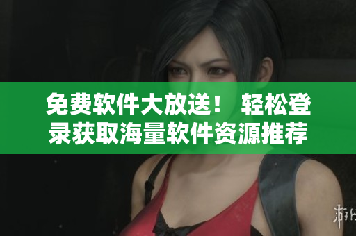 免费软件大放送！ 轻松登录获取海量软件资源推荐