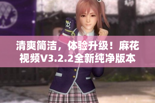 清爽简洁，体验升级！麻花视频V3.2.2全新纯净版本发布
