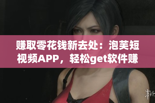 赚取零花钱新去处：泡芙短视频APP，轻松get软件赚钱