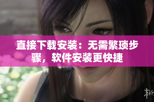 直接下载安装：无需繁琐步骤，软件安装更快捷