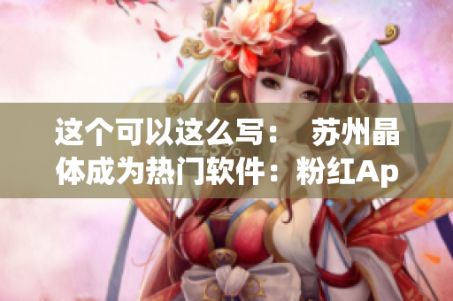 这个可以这么写：  苏州晶体成为热门软件：粉红App受用户欢迎