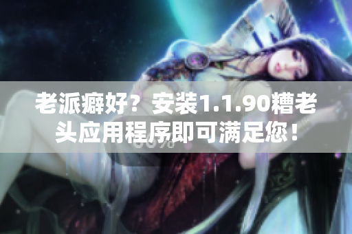 老派癖好？安装1.1.90糟老头应用程序即可满足您！