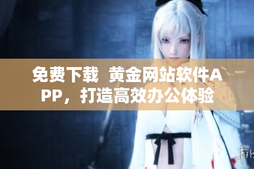免费下载  黄金网站软件APP，打造高效办公体验