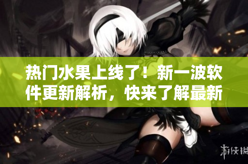 热门水果上线了！新一波软件更新解析，快来了解最新版本！