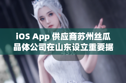 iOS App 供应商苏州丝瓜晶体公司在山东设立重要据点