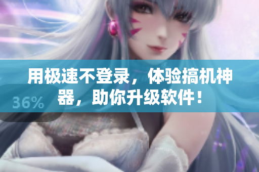 用极速不登录，体验搞机神器，助你升级软件！