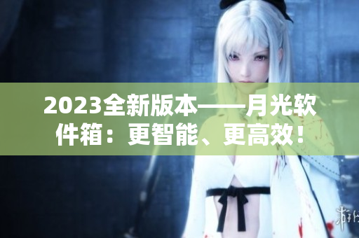 2023全新版本——月光软件箱：更智能、更高效！