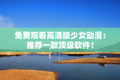 免费观看高清版少女动漫：推荐一款顶级软件！