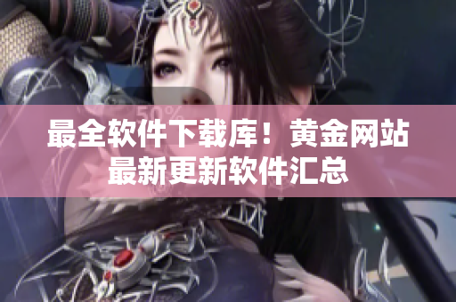 最全软件下载库！黄金网站最新更新软件汇总