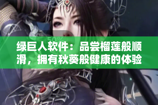 绿巨人软件：品尝榴莲般顺滑，拥有秋葵般健康的体验！