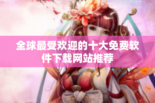 全球最受欢迎的十大免费软件下载网站推荐